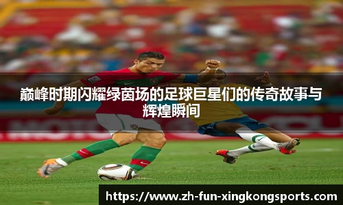 巅峰时期闪耀绿茵场的足球巨星们的传奇故事与辉煌瞬间