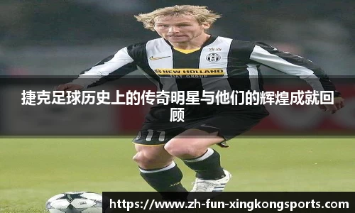 捷克足球历史上的传奇明星与他们的辉煌成就回顾